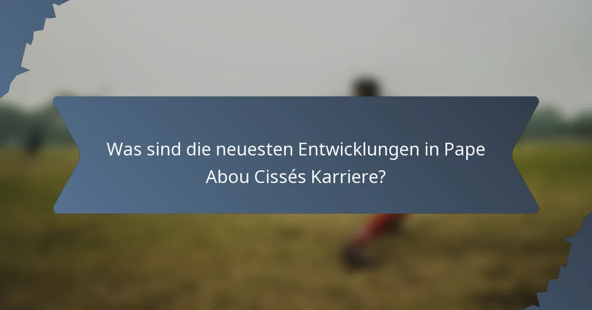 Was sind die neuesten Entwicklungen in Pape Abou Cissés Karriere?