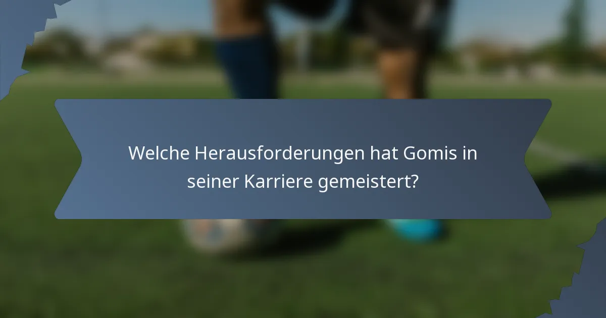 Welche Herausforderungen hat Gomis in seiner Karriere gemeistert?